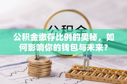 八步公积金缴存比例的奥秘，如何影响你的钱包与未来？