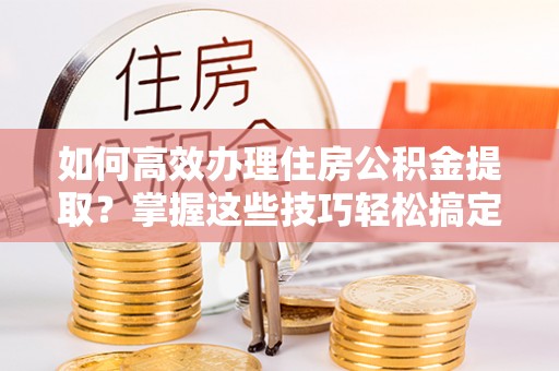 八步如何高效办理住房公积金提取？掌握这些技巧轻松搞定