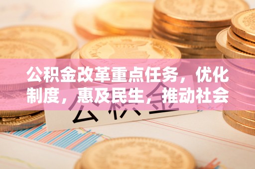 八步公积金改革重点任务，优化制度，惠及民生，推动社会公平发展