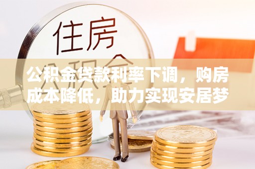 八步公积金贷款利率下调，购房成本降低，助力实现安居梦