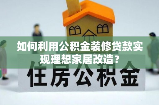 八步如何利用公积金装修贷款实现理想家居改造？