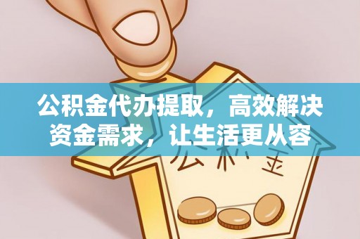 八步公积金代办提取，高效解决资金需求，让生活更从容