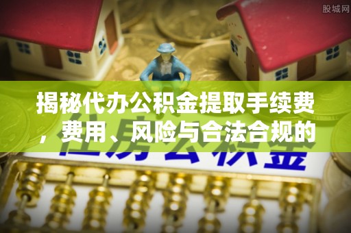 八步揭秘代办公积金提取手续费，费用、风险与合法合规的全解析