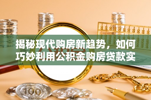 八步揭秘现代购房新趋势，如何巧妙利用公积金购房贷款实现梦想家园