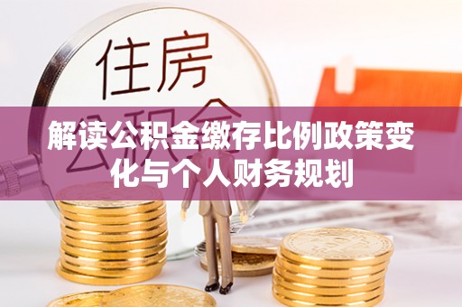 八步解读公积金缴存比例政策变化与个人财务规划