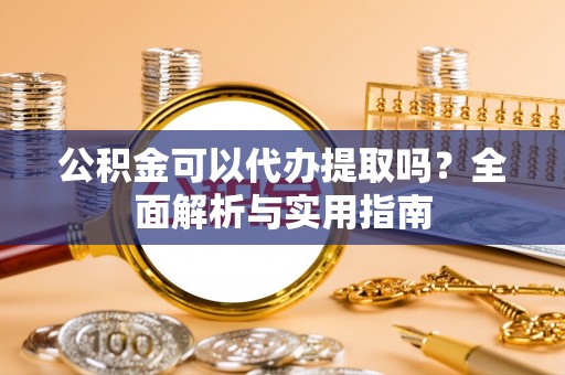 八步公积金可以代办提取吗？全面解析与实用指南