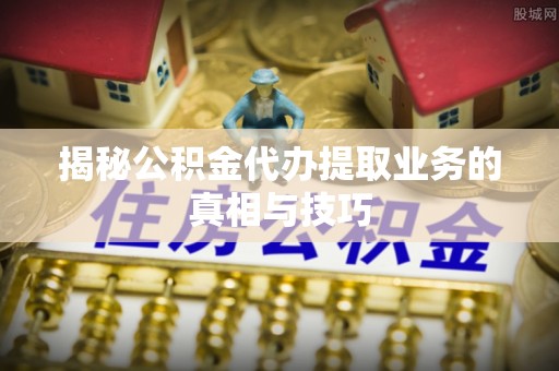 八步揭秘公积金代办提取业务的真相与技巧