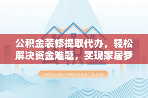 八步公积金装修提取代办，轻松解决资金难题，实现家居梦想