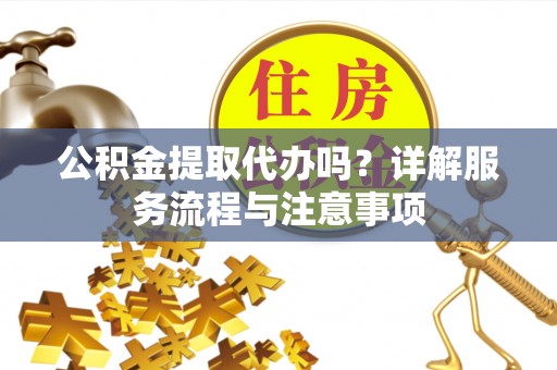 八步公积金提取代办吗？详解服务流程与注意事项