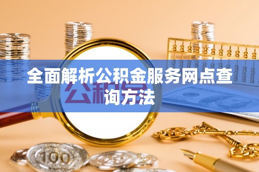 八步全面解析公积金服务网点查询方法
