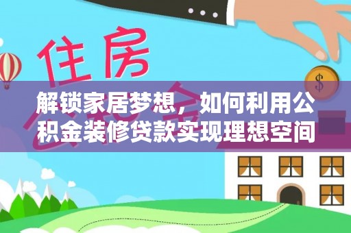 八步解锁家居梦想，如何利用公积金装修贷款实现理想空间