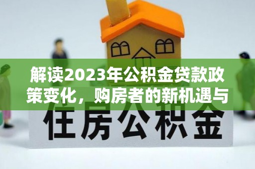 八步解读2023年公积金贷款政策变化，购房者的新机遇与挑战