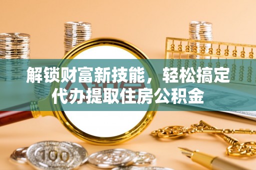 八步解锁财富新技能，轻松搞定代办提取住房公积金