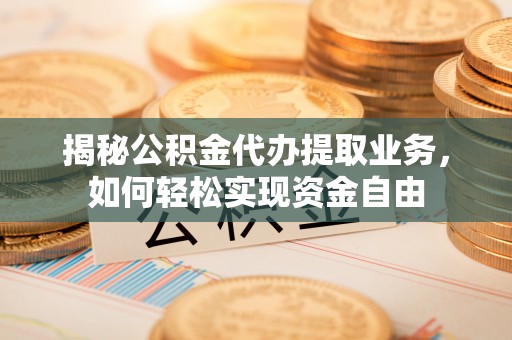 八步揭秘公积金代办提取业务，如何轻松实现资金自由