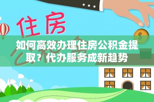 八步如何高效办理住房公积金提取？代办服务成新趋势