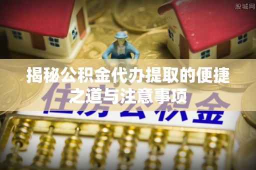 八步揭秘公积金代办提取的便捷之道与注意事项