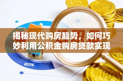 八步揭秘现代购房趋势，如何巧妙利用公积金购房贷款实现置业梦想