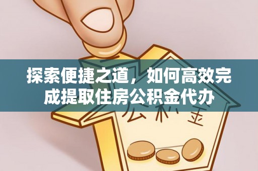 八步探索便捷之道，如何高效完成提取住房公积金代办