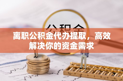 八步离职公积金代办提取，高效解决你的资金需求