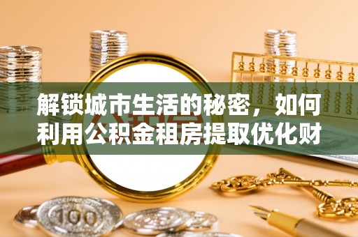 八步解锁城市生活的秘密，如何利用公积金租房提取优化财务规划