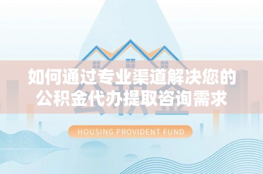 八步如何通过专业渠道解决您的公积金代办提取咨询需求