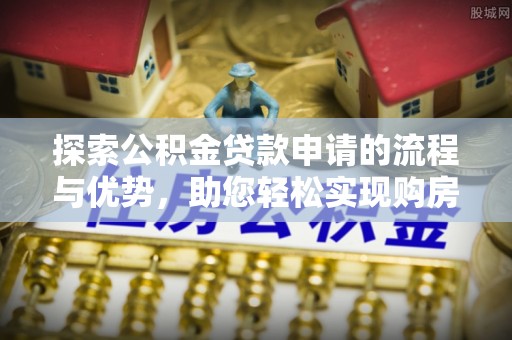 八步探索公积金贷款申请的流程与优势，助您轻松实现购房梦想