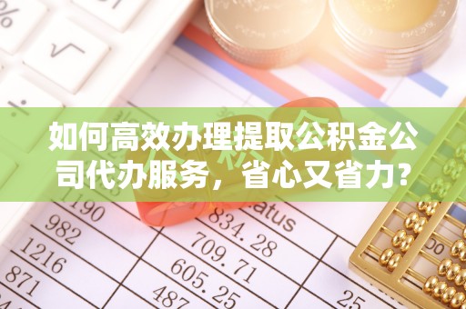 八步如何高效办理提取公积金公司代办服务，省心又省力？