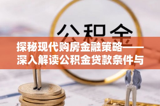 八步探秘现代购房金融策略——深入解读公积金贷款条件与优势