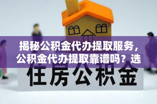 八步揭秘公积金代办提取服务，公积金代办提取靠谱吗？选择需谨慎