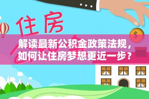 八步解读最新公积金政策法规，如何让住房梦想更近一步？