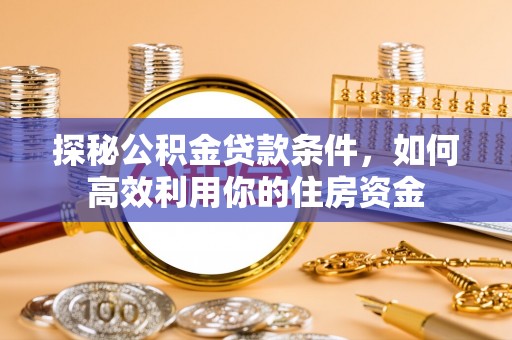八步探秘公积金贷款条件，如何高效利用你的住房资金