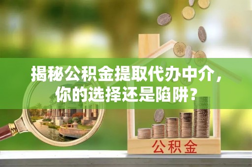 八步揭秘公积金提取代办中介，你的选择还是陷阱？