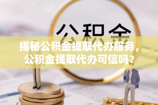八步揭秘公积金提取代办服务，公积金提取代办可信吗？