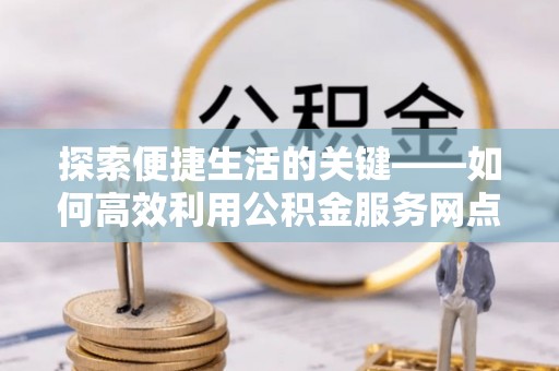 八步探索便捷生活的关键——如何高效利用公积金服务网点查询功能