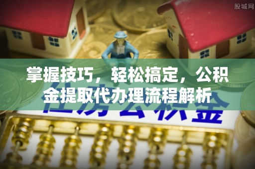 八步掌握技巧，轻松搞定，公积金提取代办理流程解析