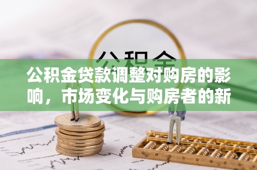 八步公积金贷款调整对购房的影响，市场变化与购房者的新选择
