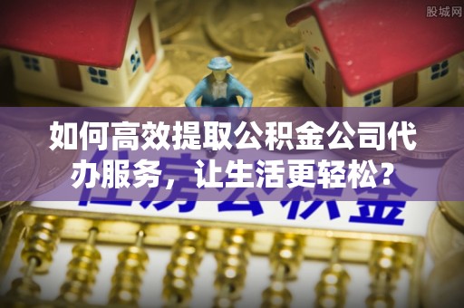 八步如何高效提取公积金公司代办服务，让生活更轻松？