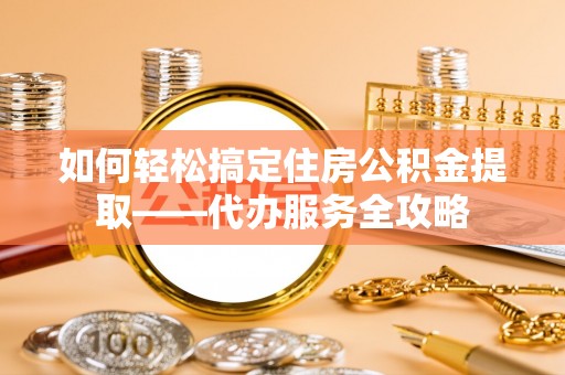 八步如何轻松搞定住房公积金提取——代办服务全攻略