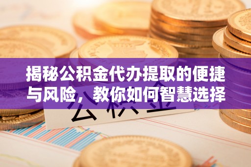八步揭秘公积金代办提取的便捷与风险，教你如何智慧选择