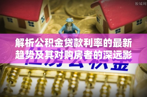 八步解析公积金贷款利率的最新趋势及其对购房者的深远影响