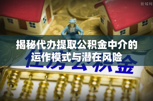 八步揭秘代办提取公积金中介的运作模式与潜在风险
