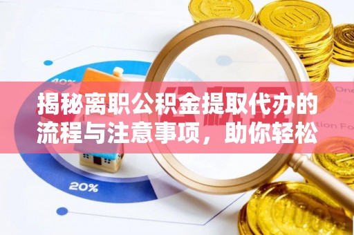 八步揭秘离职公积金提取代办的流程与注意事项，助你轻松拿回属于你的钱！
