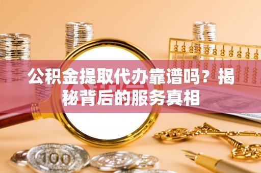 八步公积金提取代办靠谱吗？揭秘背后的服务真相