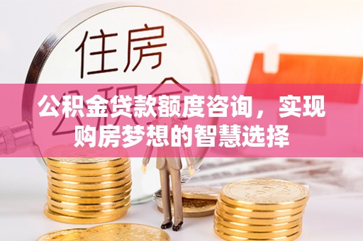八步公积金贷款额度咨询，实现购房梦想的智慧选择
