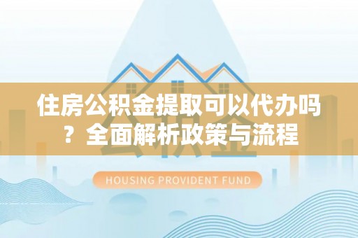 八步住房公积金提取可以代办吗？全面解析政策与流程