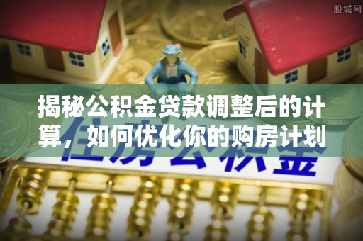 八步揭秘公积金贷款调整后的计算，如何优化你的购房计划