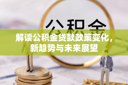 八步解读公积金贷款政策变化，新趋势与未来展望