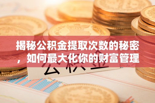 八步揭秘公积金提取次数的秘密，如何最大化你的财富管理