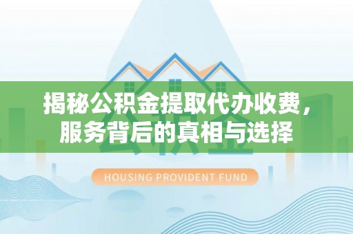 八步揭秘公积金提取代办收费，服务背后的真相与选择