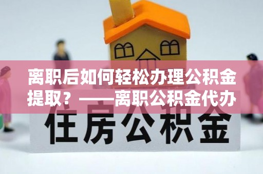 八步离职后如何轻松办理公积金提取？——离职公积金代办提取服务详解